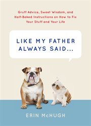 Like my father always said ... : gruff advice, sweet wisdom, and half-baked instructions on how to fix your stuff and your life cover image