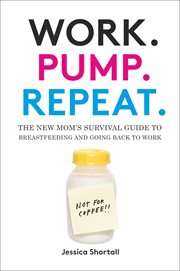 Work. Pump. Repeat. : the new mom's survival guide to breastfeeding and going back to work cover image