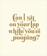 Can I Sit on Your Lap While You're Pooping? : Actual Quotes from an Actual Toddler to Her Actual Dad cover image