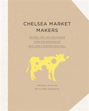 Chelsea market makers : recipes, tips, and techniques from the artisans of New York's premier food hall cover image
