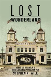 Lost Wonderland : the brief and brilliantlife of Boston's million dollar amusement park cover image