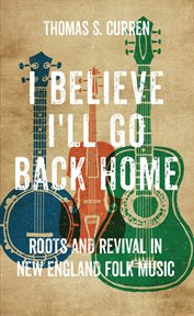 I believe I'll go back home : roots and revival in New England folkmusic cover image