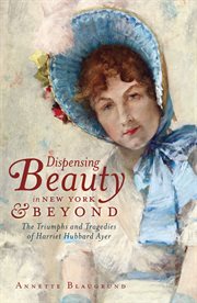 Dispensing beauty in New York & beyond : the triumphs and tragedies of Harriet Hubbard Ayer cover image