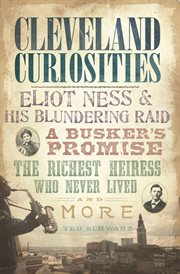 Cleveland curiosities : Eliot Ness & his blundering raid, a busker's promise, the richest heiress who never lived, and more cover image
