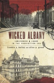 Wicked Albany : Lawlessness & Liquor in the Prohibition Era cover image