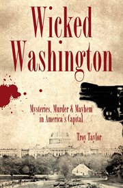 Wicked Washington : mysteries, murder & mayhem in America's capital cover image