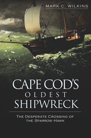 Cape Cod's oldest shipwreck : the desperate crossing of the Sparrow-Hawk cover image