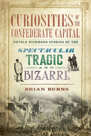 Curiosities of the Confederate capital : untold Richmond stories of the spectacular, tragic and bizarre cover image