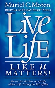 Live life like it matters! : how to get the best out of life without life getting the best of you cover image
