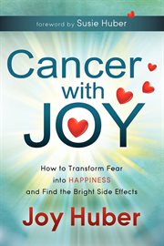 Cancer with joy : how to transform fear into happiness and find the bright side effects cover image