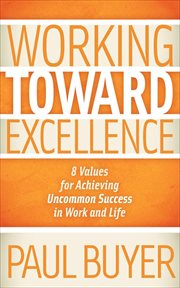 Working toward excellence : 8 values for achieving uncommon success in work and life cover image