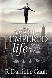 The well-tempered life : coach yourself to wellness : walking the tightrope, a personal balancing act cover image