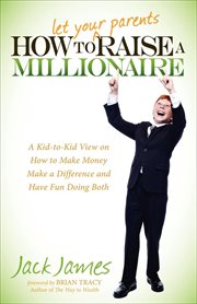 How to let your parents raise a millionaire : a kid-to-kid view on how to make money, make a difference and have fun doing both cover image