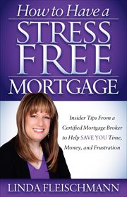 How to have a stress free mortgage : insider tips from a certified mortgage broker to help save you time, money, and frustration cover image