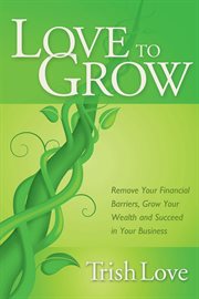 Love to grow : remove your financial barriers, grow your wealth and succeed in your business cover image