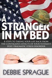 A stranger in my bed : 8 steps to taking your life back from the contagious effects of your veteran's post-traumatic stress disorder cover image