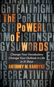 The power of words : change your vocabulary change your outlook in life in 31 days cover image