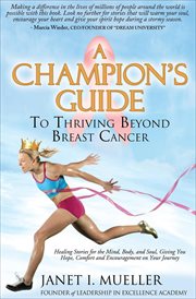 A champion's guide to thriving beyond breast cancer : healing stories for the mind, body and soul, giving you hope comfort, and encouragement in your journey cover image