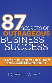 87 secrets of outrageous business success : how to reach your goals and have fun doing it cover image