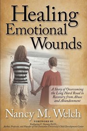 Healing emotional wounds : a story of overcoming the long hard road to recovery from abuse and abandonment cover image