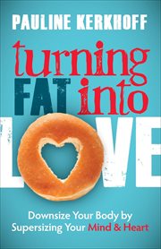 Turning fat into love : downsize your body by supersizing your mind & heart cover image