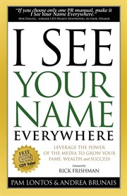 I see your name everywhere : leverage the power of the media to grow your fame, wealth and success cover image