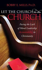 Let the church be the church : facing the lack of moral leadership accountability in Christianity cover image