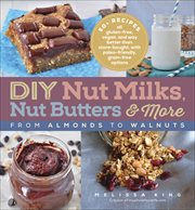 DIY Nut Milks, Nut Butters & More : From Almonds to Walnuts cover image
