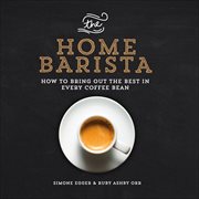 The Home Barista : How to Bring Out the Best in Every Coffee Bean cover image