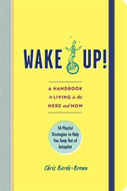 Wake up! : a handbook to living in the here and now : 54 playful strategies to help you snap out of autopilot cover image