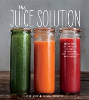 The juice solution. More Than 90 Feel-Good Recipes to Energize, Fuel, Detoxify, and Protect cover image