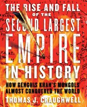 The rise and fall of the second largest empire in history : how Genghis Khan's Mongols almost conquered the world cover image