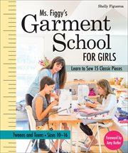 Ms. Figgy's Garment School for Girls : Learn to Sew 15 Classic Pieces Tweens and Teens-Sizes 10-16 cover image