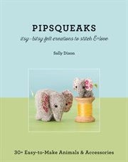 Pipsqueaks--itsy-bitsy felt creations to stitch & love : 30+ easy-to-make animals & accessories cover image
