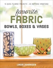 Favorite fabric bowls, boxes & vases : 15 quick-to-make projects - 45 inspiring variations cover image
