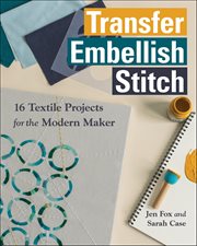 Transfer, Embellish, Stitch : 16 Textile Projects for the Modern Maker cover image