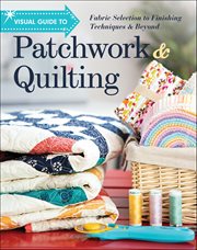 Visual Guide to Patchwork & Quilting : Fabric Selection to Finishing Techniques & Beyond cover image