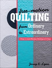 Free-Motion Quilting From Ordinary to Extraordinary : 3 Steps to Joyful Machine Stitching in 21 Days cover image