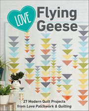 Love Flying Geese : 27 Modern Quilt Projects From Love Patchwork & Quilting cover image