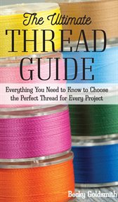 The Ultimate Thread Guide : Everything You Need to Know to Choose the Perfect Thread for Every Project cover image