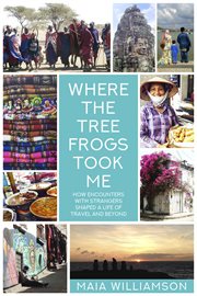 Where the tree frogs took me : how encounters with strangers shaped a life of travel and beyond cover image