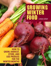 Growing winter food : how to grow, harvest, store, and use produce for the winter months cover image