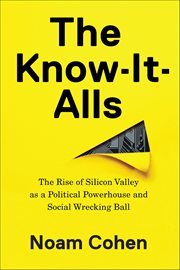 The Know-It-Alls : The Rise Of Silicon Valley As A Political Powerhouse And Social Wrecking Ball cover image