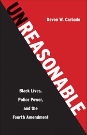 Unreasonable : Black Lives, Police Power, And The Fourth Amendment cover image