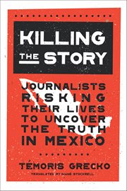 Killing the Story : Journalists Risking Their Lives To Uncover The Truth In Mexico cover image