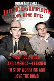 The Beginning or the End : How Hollywood-and America-learned To Stop Worrying And Love The Bomb cover image