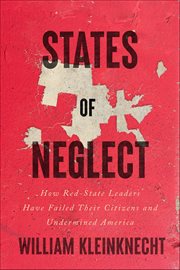 States of Neglect : How Red-state Leaders Have Failed Their Citizens And Undermined America cover image