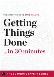 Getting Things Done in 30 Minutes : The Expert Guide To David Allen's Critically Acclaimed Book cover image