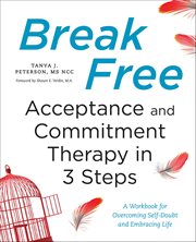 Break Free: Acceptance and Commitment Therapy in 3 Steps : A Workbook for Overcoming Self-Doubt and Embracing Life cover image