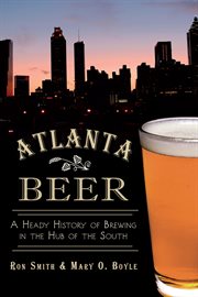 Atlanta beer : a heady history of brewing in the hub of the South cover image
